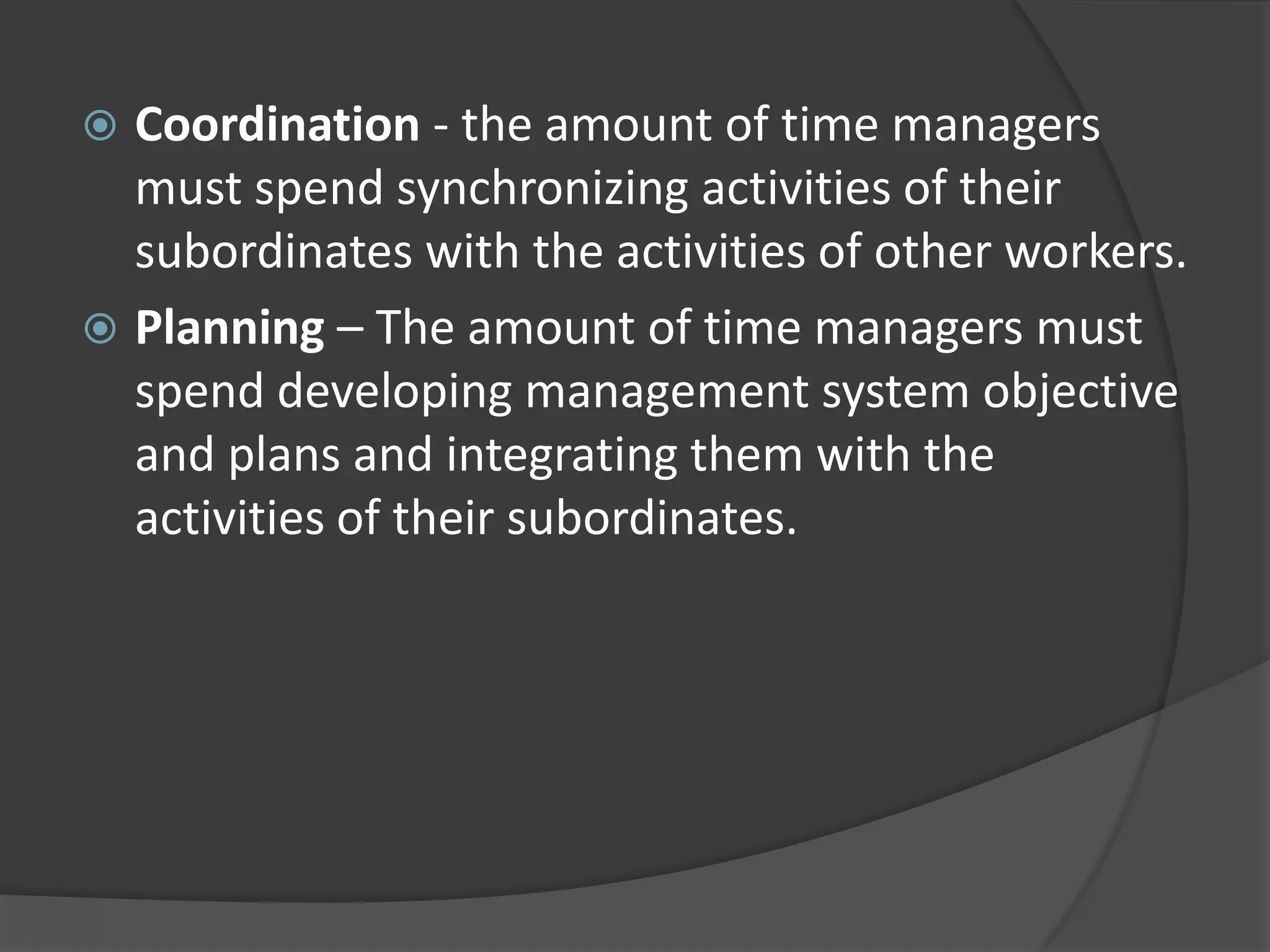  Coordination - the amount of time managers
must spend synchronizing activities of their
subordinates with the activities of other workers.
 Planning – The amount of time managers must
spend developing management system objective
and plans and integrating them with the
activities of their subordinates.
 