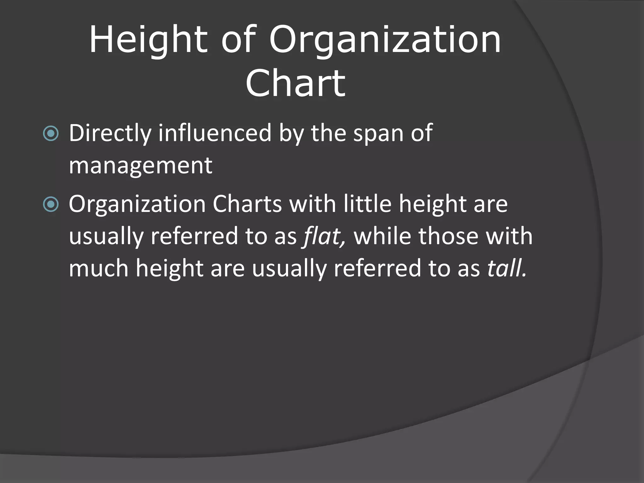 Height of Organization
Chart
 Directly influenced by the span of
management
 Organization Charts with little height are
usually referred to as flat, while those with
much height are usually referred to as tall.
 