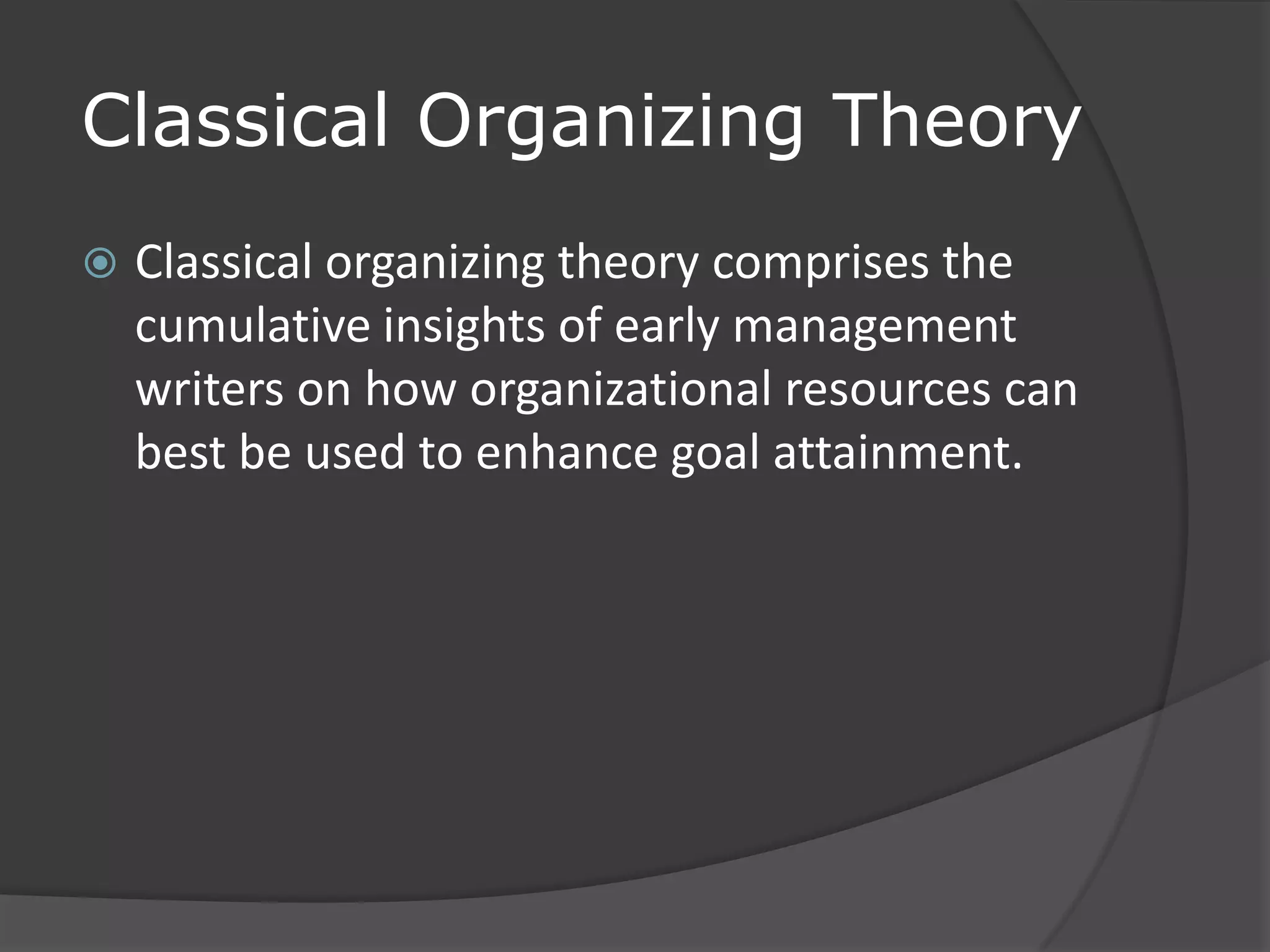 Classical Organizing Theory
 Classical organizing theory comprises the
cumulative insights of early management
writers on how organizational resources can
best be used to enhance goal attainment.
 