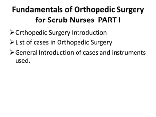 Fundamentals of Orthopedic Surgery
for Scrub Nurses PART I
Orthopedic Surgery Introduction
List of cases in Orthopedic Surgery
General Introduction of cases and instruments
used.
 
