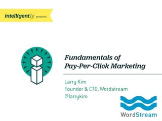 Fundamentals of
Pay-Per-Click Marketing
Larry Kim
Founder & CTO, WordStream
@larrykim
 