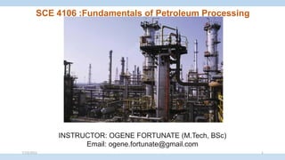 INSTRUCTOR: OGENE FORTUNATE (M.Tech, BSc)
Email: ogene.fortunate@gmail.com
SCE 4106 :Fundamentals of Petroleum Processing
7/23/2022 1
 