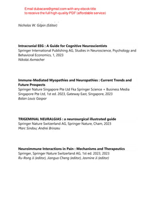 Academic Press, Elsevier, 1, 2023
Nicholas W. Gilpin (Editor)
Intracranial EEG : A Guide for Cognitive Neuroscientists
Springer International Publishing AG, Studies in Neuroscience, Psychology and
Behavioral Economics, 1, 2023
Nikolai Axmacher
Immune-Mediated Myopathies and Neuropathies : Current Trends and
Future Prospects
Springer Nature Singapore Pte Ltd Fka Springer Science + Business Media
Singapore Pte Ltd, 1st ed. 2023, Gateway East, Singapore, 2023
Balan Louis Gaspar
TRIGEMINAL NEURALGIAS : a neurosurgical illustrated guide
Springer Nature Switzerland AG, Springer Nature, Cham, 2023
Marc Sindou; Andrei Brinzeu
Neuroimmune Interactions in Pain : Mechanisms and Therapeutics
Springer, Springer Nature Switzerland AG, 1st ed. 2023, 2023
Ru-Rong Ji (editor), Jianguo Cheng (editor), Jasmine Ji (editor)
 