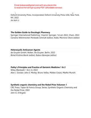 Conquest of Invisible Enemies : A Human History of Antiviral Drugs
Oxford University Press, Incorporated, Oxford University Press USA, New York,
NY, 2022
Jie Jack Li
The Golden Guide to Oncologic Pharmacy
Springer International Publishing : Imprint: Springer, 1st ed. 2022, Cham, 2022
Carolina Witchmichen Penteado Schmidt (editor), Kaléu Mormino Otoni (editor)
Heterocyclic Anticancer Agents
de Gruyter GmbH, Walter, De Gruyter, Berlin, 2022
Bimal Krishna Banik (editor); Bubun Banerjee (editor)
Pathy's Principles and Practice of Geriatric Medicine 1 & 2
Wiley-Blackwell, 1 & 2, 6, 2022
Alan J. Sinclair; John E. Morley; Bruno Vellas; Matteo Cesari; Medha Munshi
Synthetic organic chemistry and the Nobel Prize Volumen 1
CRC Press, Taylor & Francis Group, Series: Synthetic Organic Chemistry and
the Nobel Prize, 2022
John G. D’Angelo
 