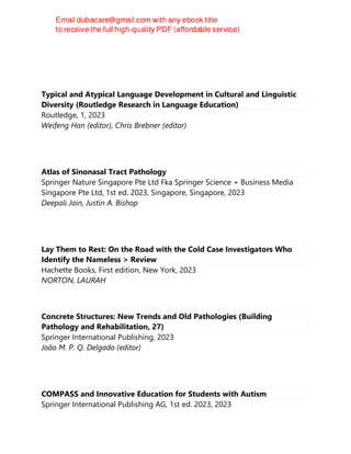 Typical and Atypical Language Development in Cultural and Linguistic
Diversity (Routledge Research in Language Education)
Routledge, 1, 2023
Weifeng Han (editor), Chris Brebner (editor)
Atlas of Sinonasal Tract Pathology
Springer Nature Singapore Pte Ltd Fka Springer Science + Business Media
Singapore Pte Ltd, 1st ed. 2023, Singapore, Singapore, 2023
Deepali Jain, Justin A. Bishop
Lay Them to Rest: On the Road with the Cold Case Investigators Who
Identify the Nameless > Review
Hachette Books, First edition, New York, 2023
NORTON, LAURAH
Concrete Structures: New Trends and Old Pathologies (Building
Pathology and Rehabilitation, 27)
Springer International Publishing, 2023
João M. P. Q. Delgado (editor)
COMPASS and Innovative Education for Students with Autism
Springer International Publishing AG, 1st ed. 2023, 2023
 