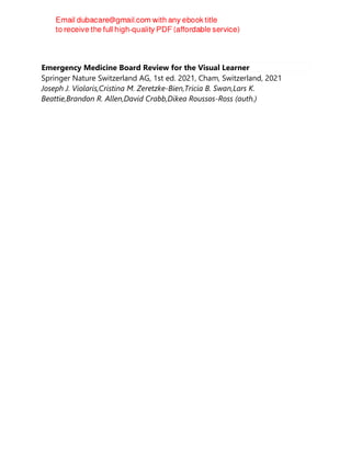 Emergency Medicine Board Review for the Visual Learner
Springer Nature Switzerland AG, 1st ed. 2021, Cham, Switzerland, 2021
Joseph J. Violaris,Cristina M. Zeretzke-Bien,Tricia B. Swan,Lars K.
Beattie,Brandon R. Allen,David Crabb,Dikea Roussos-Ross (auth.)
 