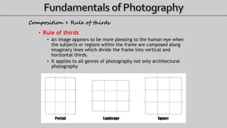 • Rule of thirds
• An image appears to be more pleasing to the human eye when
the subjects or regions within the frame are composed along
imaginary lines which divide the frame into vertical and
horizontal thirds.
• It applies to all genres of photography not only architectural
photography
Composition > Rule of thirds
 