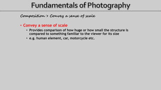 Composition > Convey a sense of scale
• Convey a sense of scale
• Provides comparison of how huge or how small the structure is
compared to something familiar to the viewer for its size
• e.g. human element, car, motorcycle etc.
 