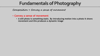Composition > Convey a sense of movement
• Convey a sense of movement
• A still photo is something static. By introducing motion into a photo it shows
movement and this produces a dynamic image
 