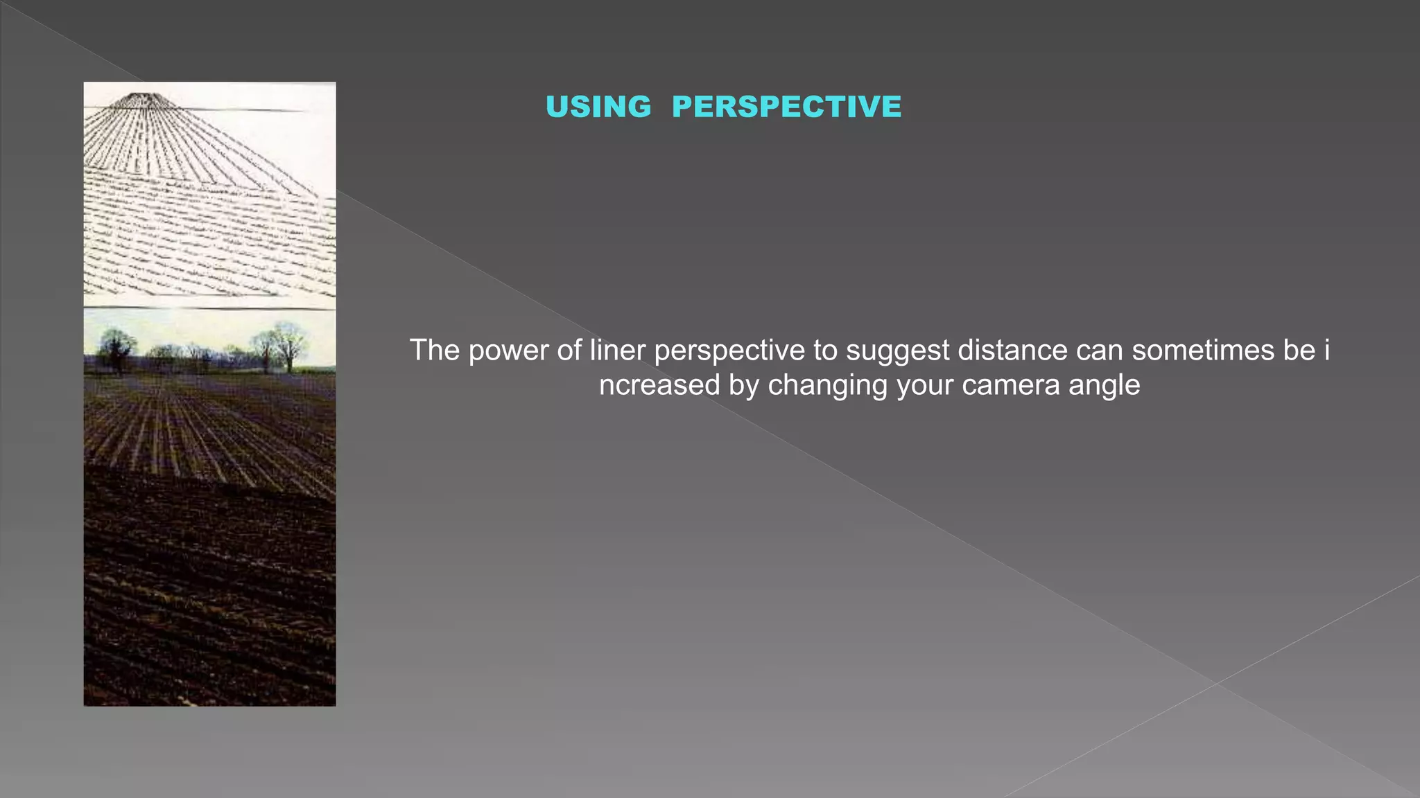 USING PERSPECTIVE
The power of liner perspective to suggest distance can sometimes be i
ncreased by changing your camera angle
 
