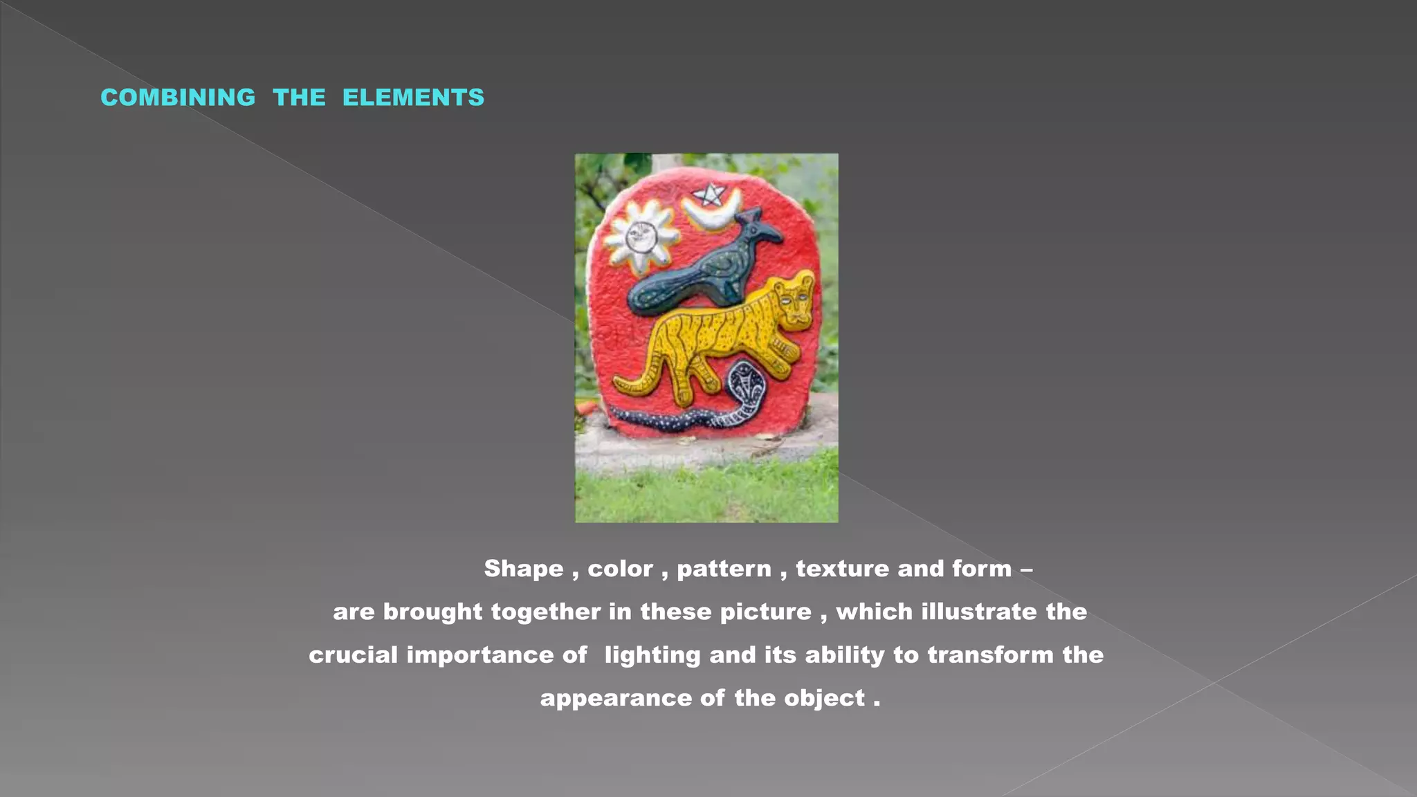 COMBINING THE ELEMENTS
Shape , color , pattern , texture and form –
are brought together in these picture , which illustrate the
crucial importance of lighting and its ability to transform the
appearance of the object .
 
