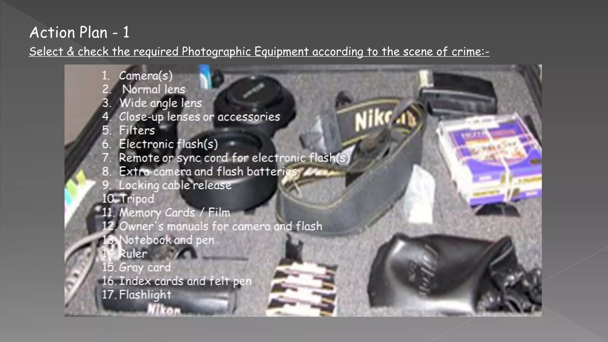 Action Plan - 1
Select & check the required Photographic Equipment according to the scene of crime:-
 