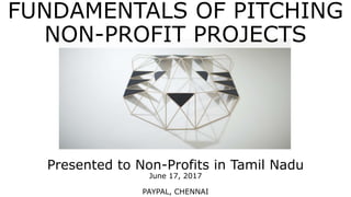 Presented to Non-Profits in Tamil Nadu
June 17, 2017
PAYPAL, CHENNAI
FUNDAMENTALS OF PITCHING
NON-PROFIT PROJECTS
 
