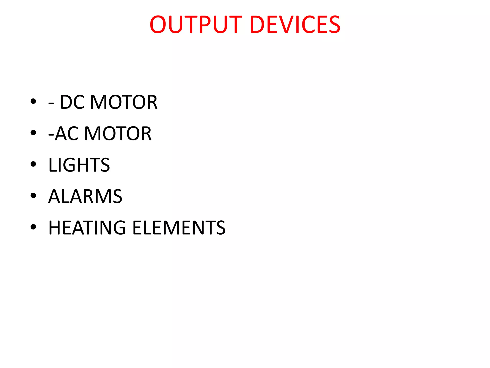 OUTPUT DEVICES
• - DC MOTOR
• -AC MOTOR
• LIGHTS
• ALARMS
• HEATING ELEMENTS
 