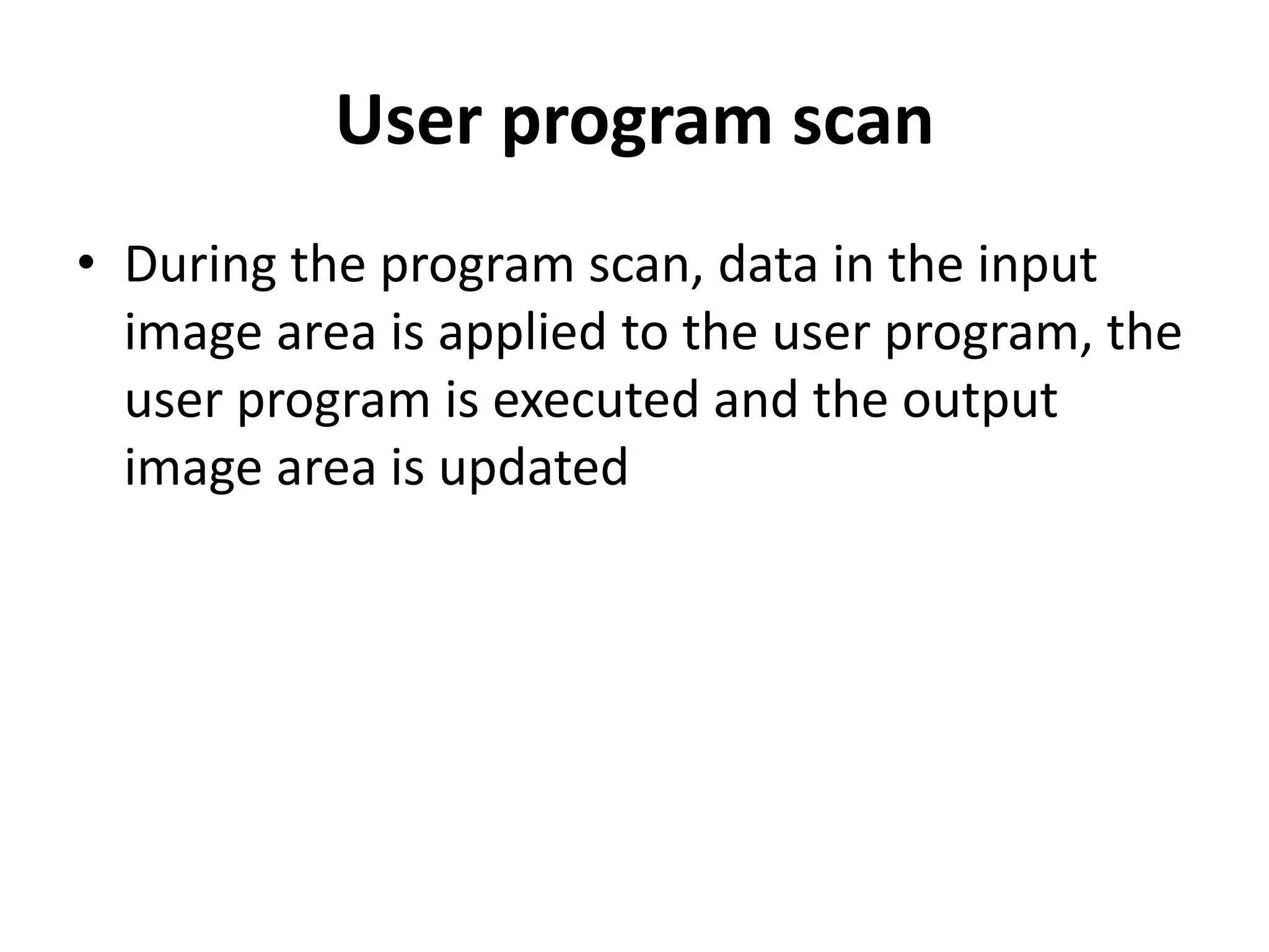 User program scan
• During the program scan, data in the input
image area is applied to the user program, the
user program is executed and the output
image area is updated
 