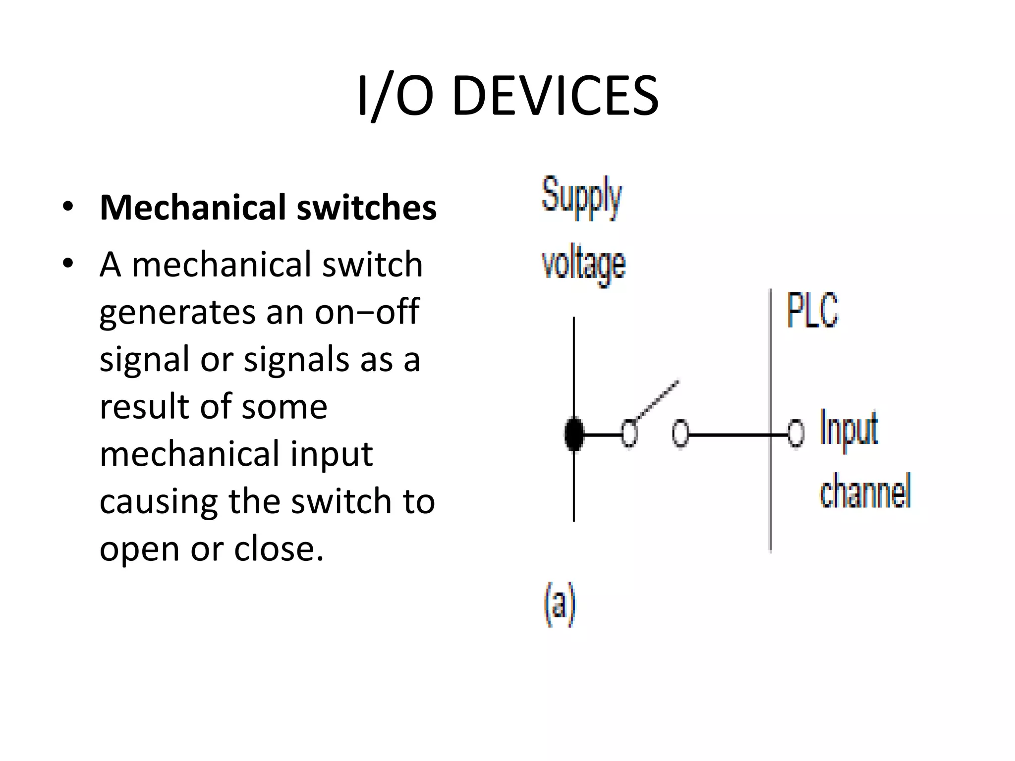 I/O DEVICES
• Mechanical switches
• A mechanical switch
generates an on−off
signal or signals as a
result of some
mechanical input
causing the switch to
open or close.
 