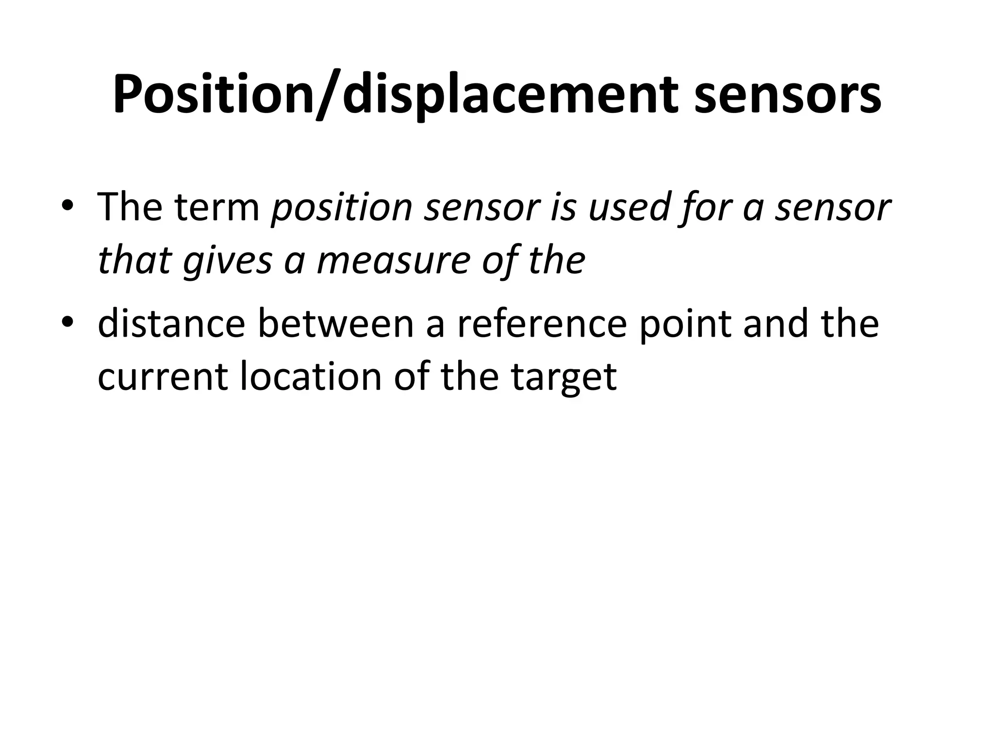 Position/displacement sensors
• The term position sensor is used for a sensor
that gives a measure of the
• distance between a reference point and the
current location of the target
 