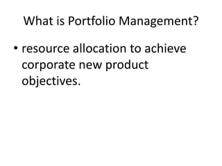What is Portfolio Management?
• resource allocation to achieve
corporate new product
objectives.
 
