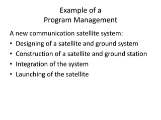 Example of a
Program Management
A new communication satellite system:
• Designing of a satellite and ground system
• Construction of a satellite and ground station
• Integration of the system
• Launching of the satellite
 