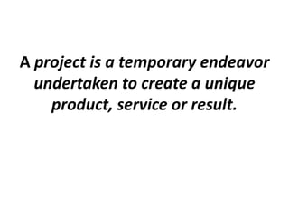 A project is a temporary endeavor
undertaken to create a unique
product, service or result.
 