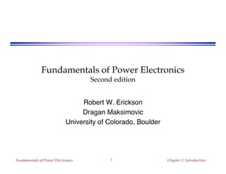 Fundamentals of Power Electronics
                                    Second edition


                                 Robert W. Erickson
                                 Dragan Maksimovic
                            University of Colorado, Boulder




Fundamentals of Power Electronics         1                   Chapter 1: Introduction
 