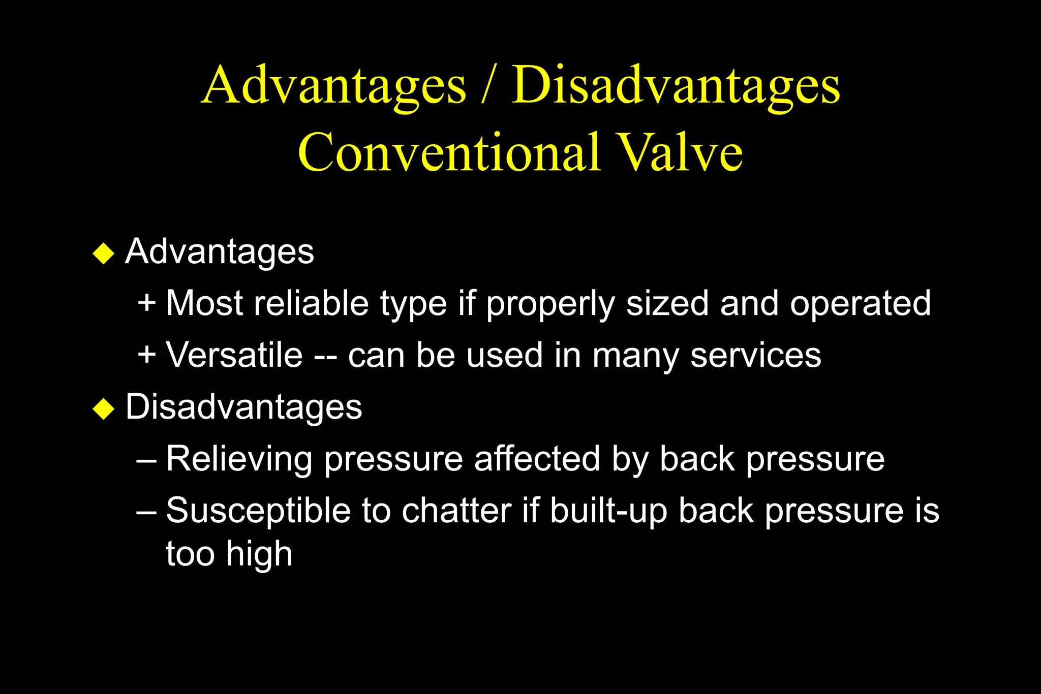 Advantages / Disadvantages
Conventional Valve
 Advantages
+ Most reliable type if properly sized and operated
+ Versatile -- can be used in many services
 Disadvantages
– Relieving pressure affected by back pressure
– Susceptible to chatter if built-up back pressure is
too high
 