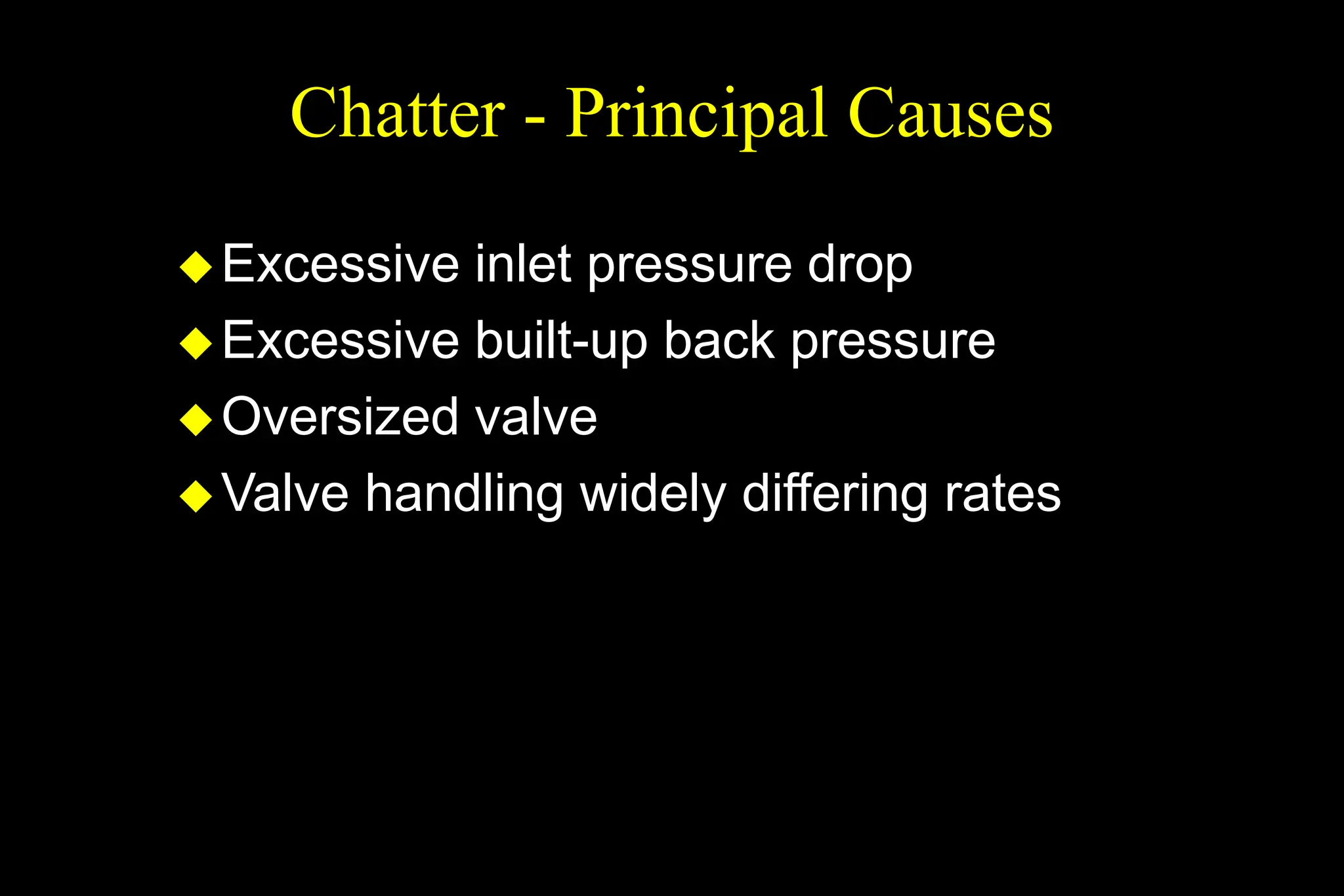 Chatter - Principal Causes
Excessive inlet pressure drop
Excessive built-up back pressure
Oversized valve
Valve handling widely differing rates
 