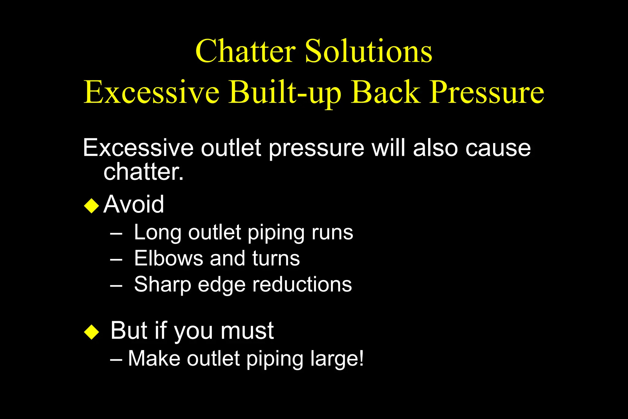 Chatter Solutions
Excessive Built-up Back Pressure
Excessive outlet pressure will also cause
chatter.
Avoid
– Long outlet piping runs
– Elbows and turns
– Sharp edge reductions
 But if you must
– Make outlet piping large!
 