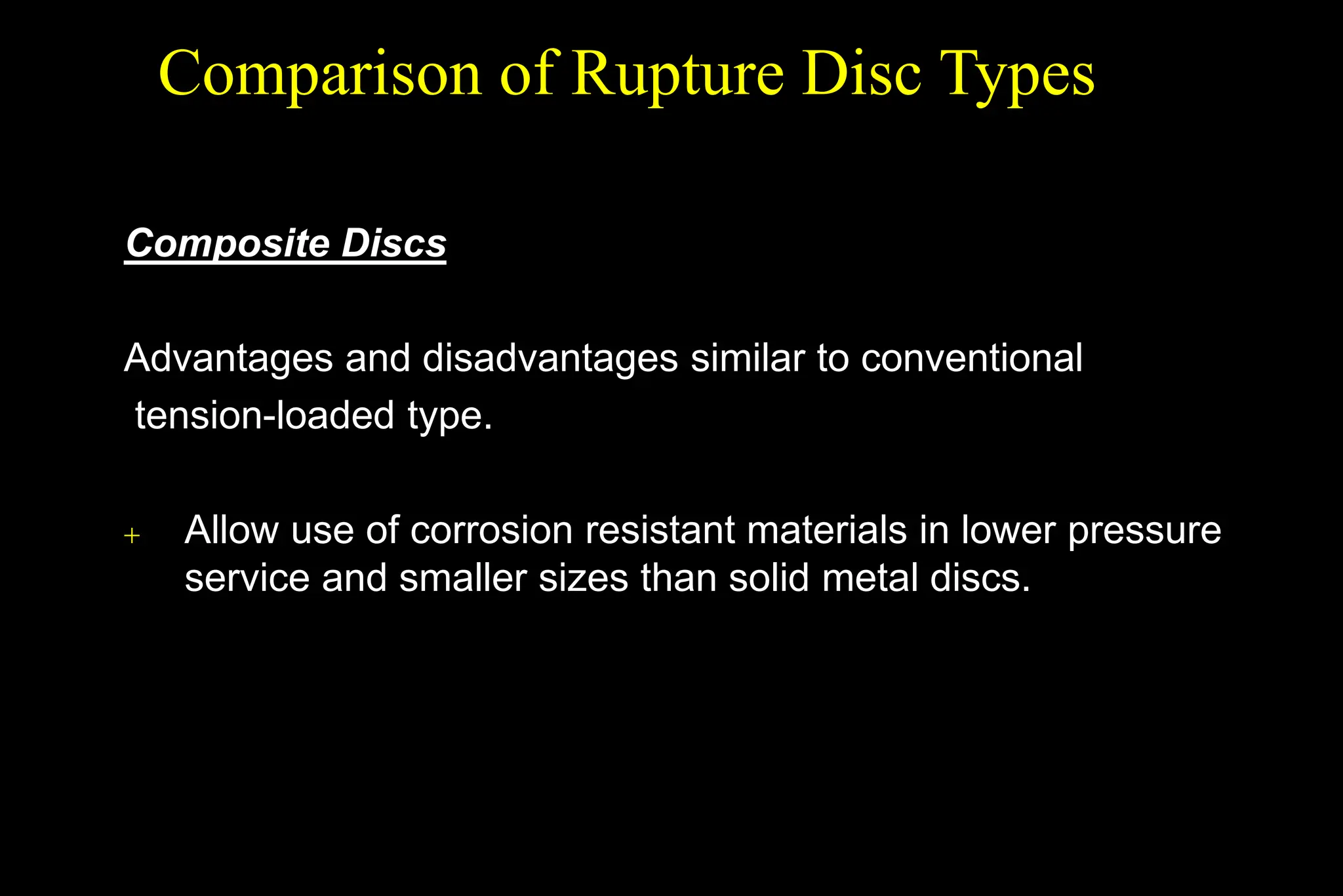 Composite Discs
Advantages and disadvantages similar to conventional
tension-loaded type.
 Allow use of corrosion resistant materials in lower pressure
service and smaller sizes than solid metal discs.
Comparison of Rupture Disc Types
 