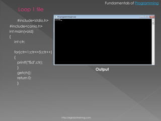 Fundamentals of Programming



   #include<stdio.h>
#include<conio.h>
int main(void)
{
    int ctr;

  for(ctr=1;ctr<=5;ctr++)
  {
    printf("%d",ctr);
    }
                                                          Output
    getch();
    return 0;
    }




                            http://eglobiotraining.com.
 