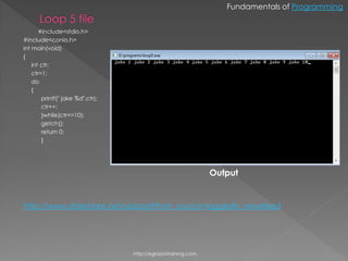 Fundamentals of Programming


       #include<stdio.h>
#include<conio.h>
int main(void)
{
    int ctr;
    ctr=1;
    do
    {
        printf(" jake %d",ctr);
        ctr++;
        }while(ctr<=10);
        getch();
        return 0;
        }




                                                                Output


http://www.slideshare.net/upload?from_source=loggedin_newsfeed




                                  http://eglobiotraining.com.
 
