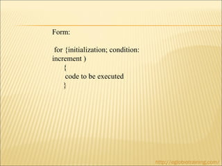 Form:

 for {initialization; condition:
increment )
    {
     code to be executed
    }




                                   http://eglobiotraining.com/
 