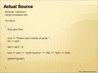 #include <iostream>
using namespace std;

int main()

{
    float yard, feet;


    cout << "Please input number of yards: ";
    cin >> yard;

    feet = yard * 3;

    cout << yard << " yards equal to " << feet << " feet." << endl;

    system("pause");


}
                                                                      http://eglobiotraining.com
 