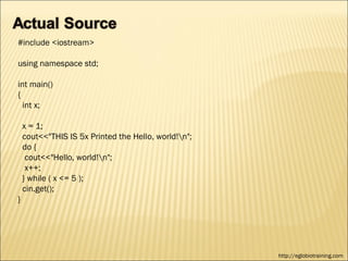 #include <iostream>

using namespace std;

int main()
{
  int x;

    x = 1;
    cout<<"THIS IS 5x Printed the Hello, world!n";
    do {
     cout<<"Hello, world!n";
     x++;
    } while ( x <= 5 );
    cin.get();
}




                                                      http://eglobiotraining.com
 
