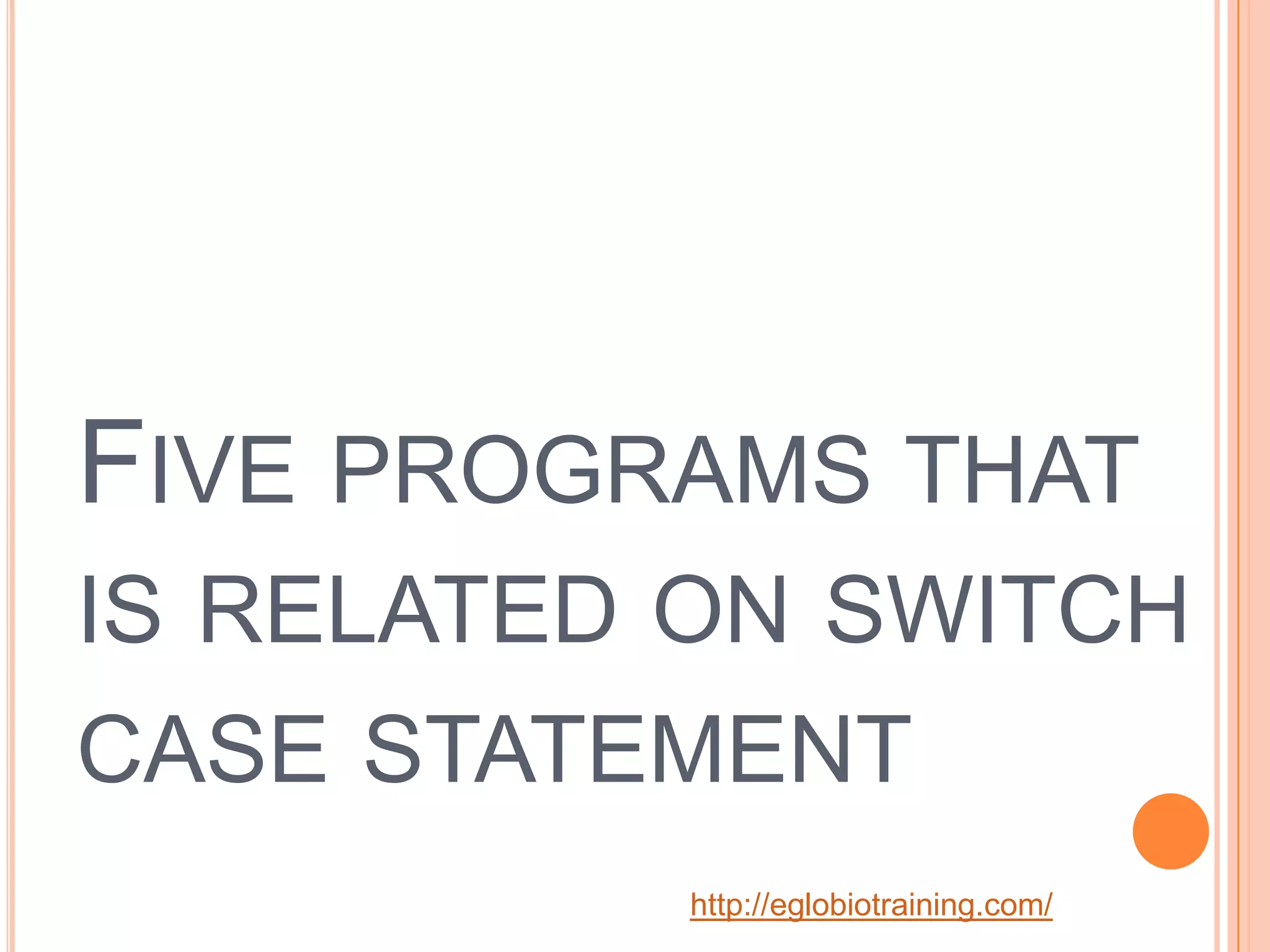 FIVE PROGRAMS THAT
IS RELATED ON SWITCH
CASE STATEMENT
           http://eglobiotraining.com/
 