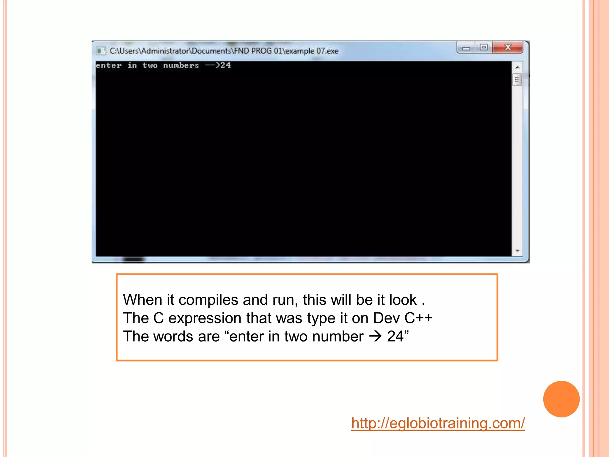 When it compiles and run, this will be it look .
The C expression that was type it on Dev C++
The words are &ldquo;enter in two number  24&rdquo;




                                   http://eglobiotraining.com/
 