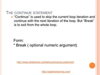 THE CONTINUE STATEMENT
     “Continue” is used to skip the current loop iteration and
      continue with the next iterat...