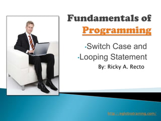•Switch Case and
•Looping Statement
     By: Ricky A. Recto




        http://eglobiotraining.com/
 