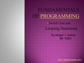 •Switch Case and
•Looping   Statement
   By:Abigail C.Santos
         BM 10203




        http://eglobiotraining.com/
 