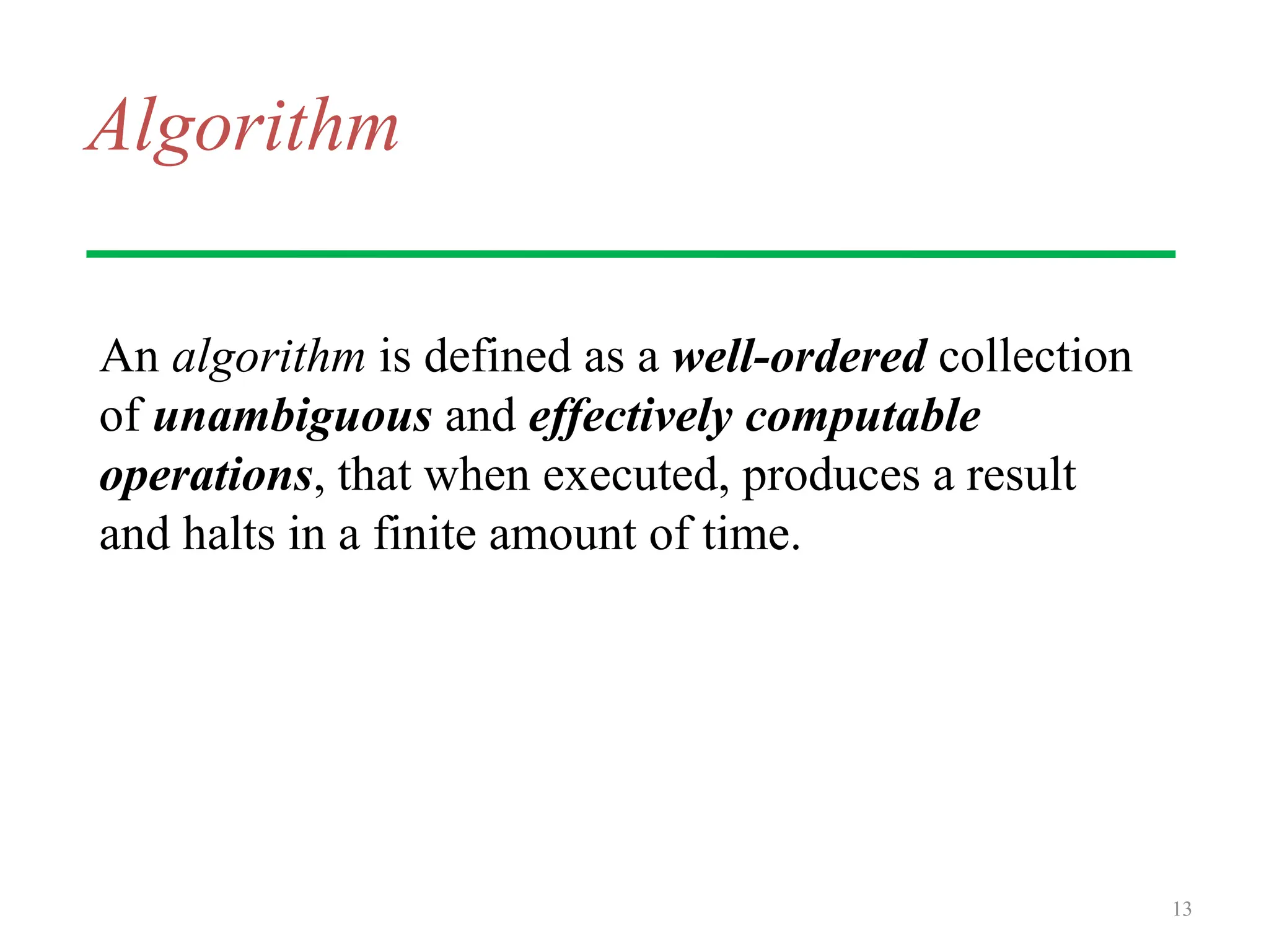 Algorithm
An algorithm is defined as a well-ordered collection
of unambiguous and effectively computable
operations, that when executed, produces a result
and halts in a finite amount of time.
13
 