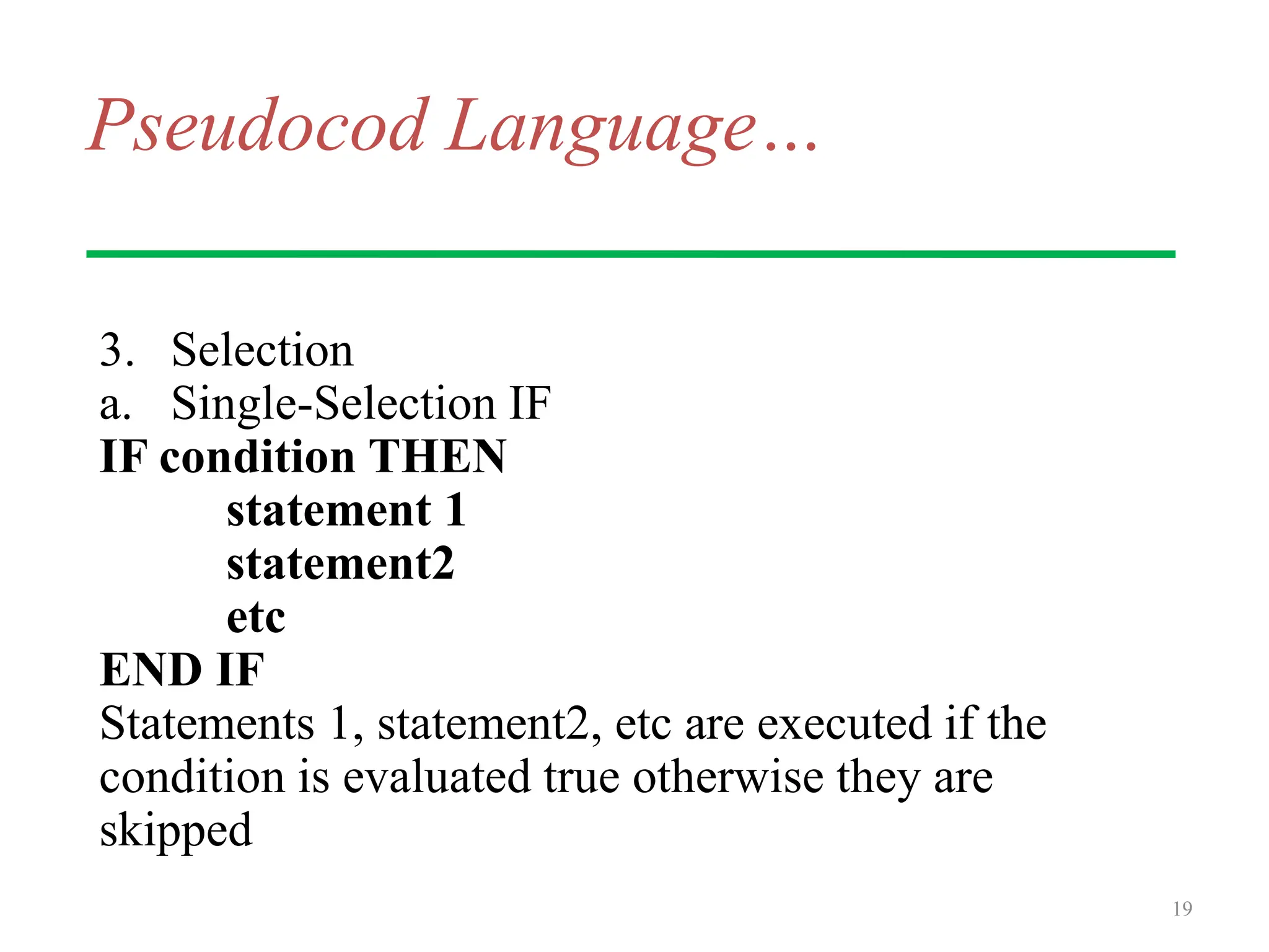 Pseudocod Language…
3. Selection
a. Single-Selection IF
IF condition THEN
statement 1
statement2
etc
END IF
Statements 1, statement2, etc are executed if the
condition is evaluated true otherwise they are
skipped
19
 