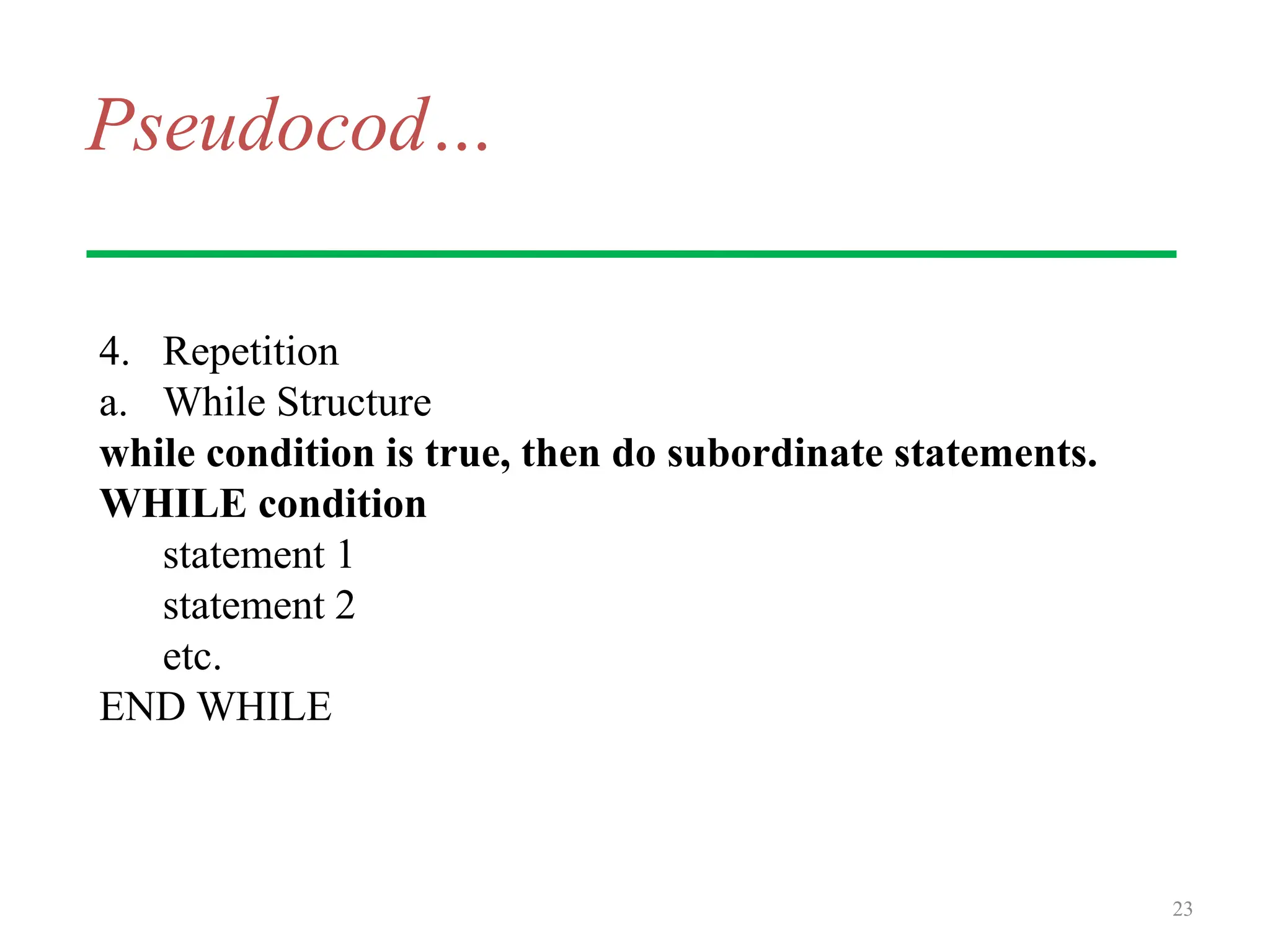 Pseudocod…
4. Repetition
a. While Structure
while condition is true, then do subordinate statements.
WHILE condition
statement 1
statement 2
etc.
END WHILE
23
 