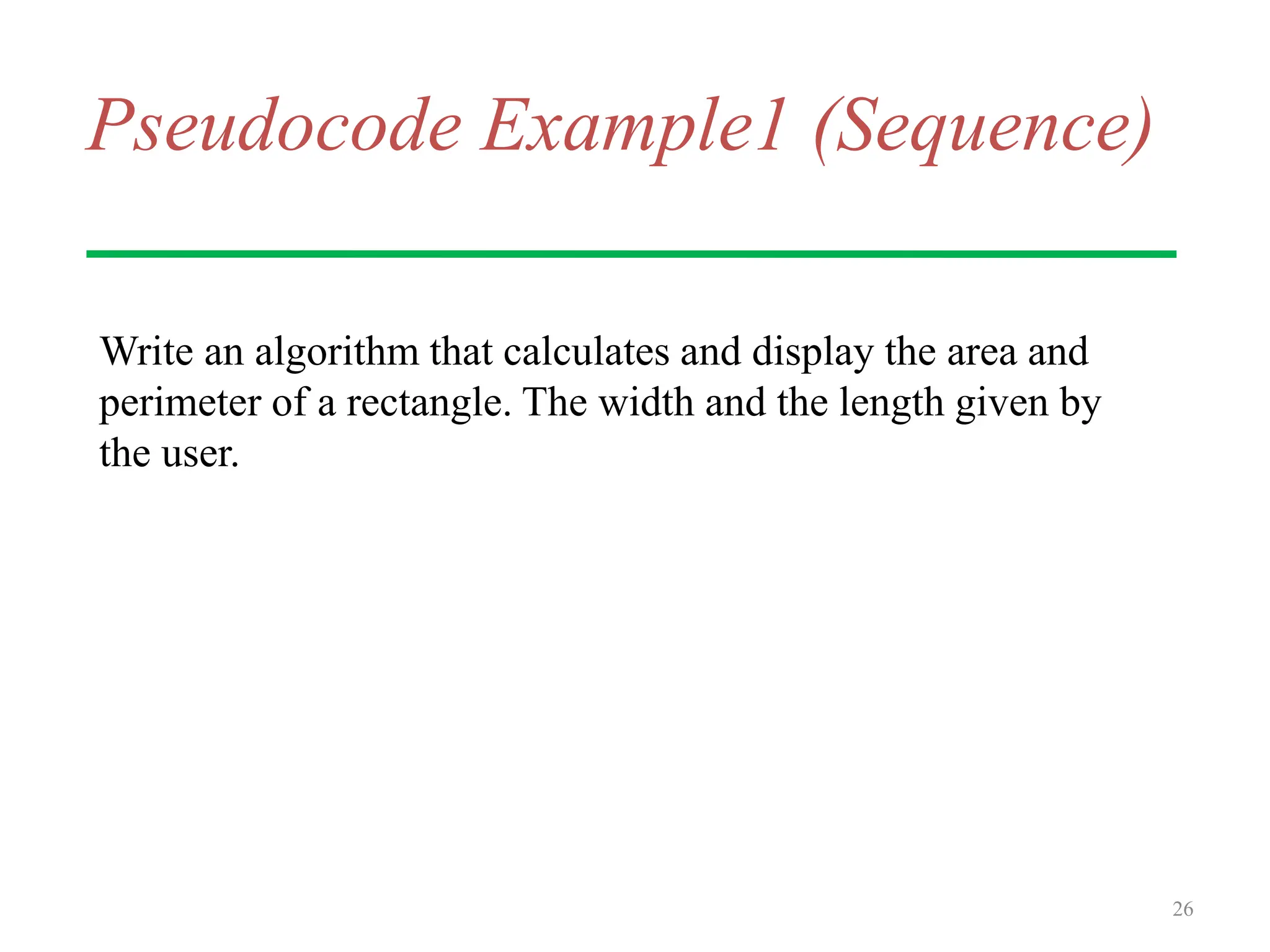 Pseudocode Example1 (Sequence)
Write an algorithm that calculates and display the area and
perimeter of a rectangle. The width and the length given by
the user.
26
 