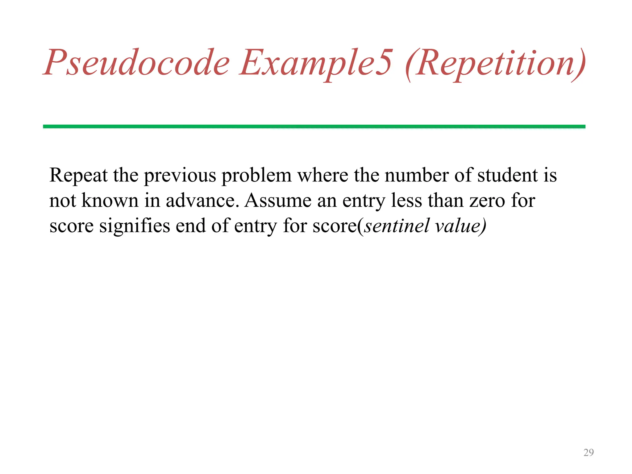 Pseudocode Example5 (Repetition)
Repeat the previous problem where the number of student is
not known in advance. Assume an entry less than zero for
score signifies end of entry for score(sentinel value)
29
 
