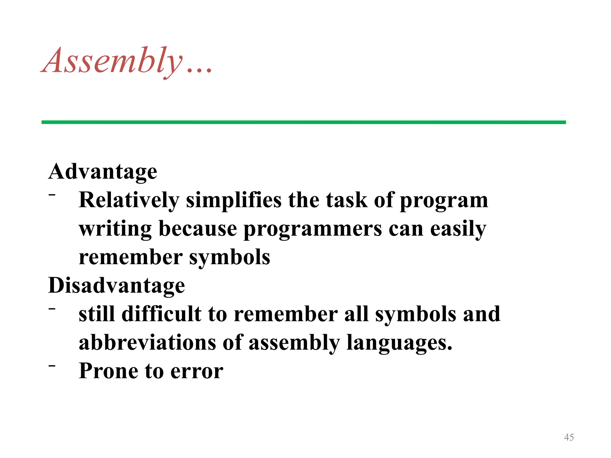 Assembly…
Advantage
⁻ Relatively simplifies the task of program
writing because programmers can easily
remember symbols
Disadvantage
⁻ still difficult to remember all symbols and
abbreviations of assembly languages.
⁻ Prone to error
45
 
