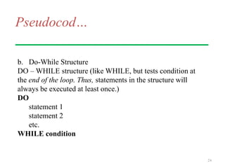 Pseudocod…
b. Do-While Structure
DO – WHILE structure (like WHILE, but tests condition at
the end of the loop. Thus, statements in the structure will
always be executed at least once.)
DO
statement 1
statement 2
etc.
WHILE condition
24
 