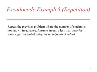 Pseudocode Example5 (Repetition)
Repeat the previous problem where the number of student is
not known in advance. Assume an entry less than zero for
score signifies end of entry for score(sentinel value)
29
 