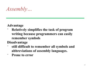 Assembly…
Advantage
⁻ Relatively simplifies the task of program
writing because programmers can easily
remember symbols
Disadvantage
⁻ still difficult to remember all symbols and
abbreviations of assembly languages.
⁻ Prone to error
45
 