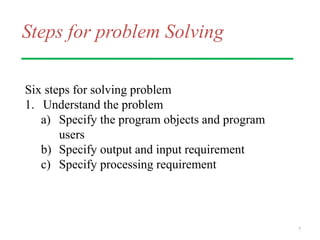Steps for problem Solving
Six steps for solving problem
1. Understand the problem
a) Specify the program objects and program
users
b) Specify output and input requirement
c) Specify processing requirement
7
 