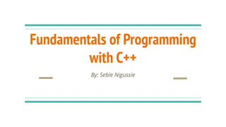 Fundamentals of Programming
with C++
By: Seble Nigussie
 